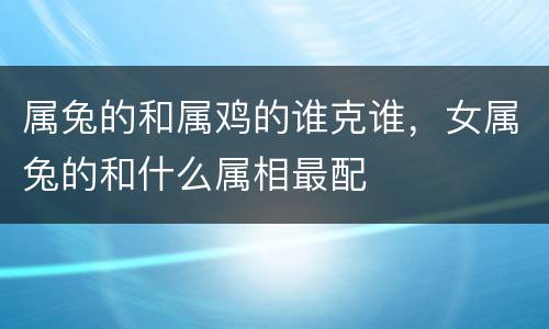 属兔的和属鸡的谁克谁，女属兔的和什么属相最配