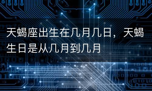 天蝎座出生在几月几日，天蝎生日是从几月到几月