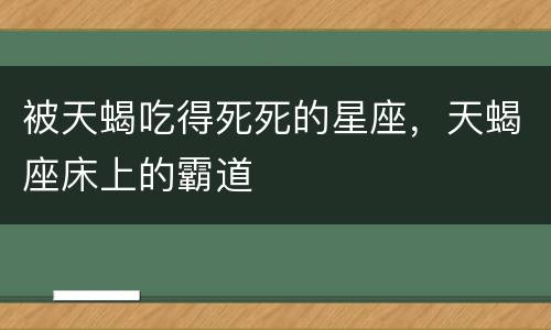 被天蝎吃得死死的星座，天蝎座床上的霸道