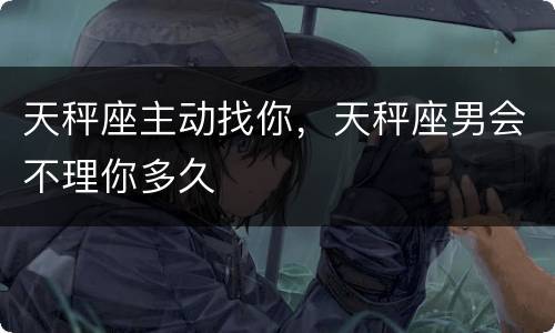 天秤座主动找你，天秤座男会不理你多久