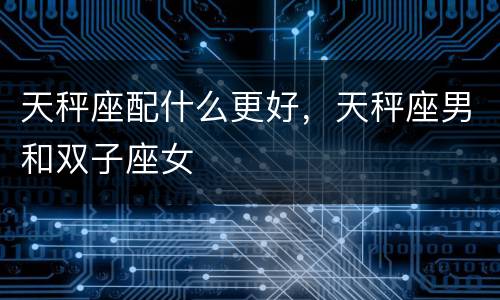 天秤座配什么更好，天秤座男和双子座女