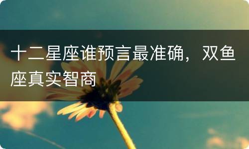 十二星座谁预言最准确，双鱼座真实智商