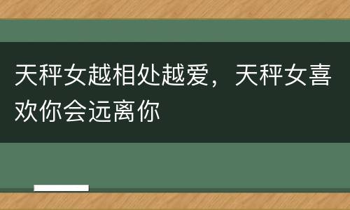天秤女越相处越爱，天秤女喜欢你会远离你