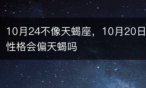10月24不像天蝎座，10月20日性格会偏天蝎吗