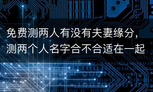 免费测两人有没有夫妻缘分，测两个人名字合不合适在一起