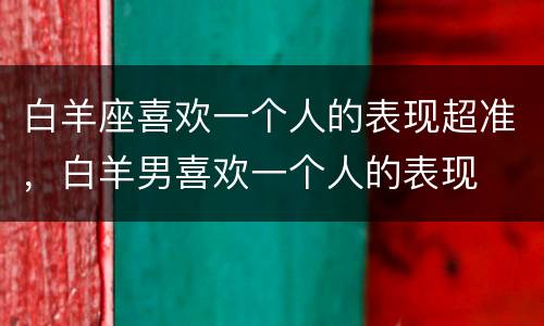 白羊座喜欢一个人的表现超准，白羊男喜欢一个人的表现