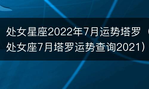 处女星座2022年7月运势塔罗（处女座7月塔罗运势查询2021）