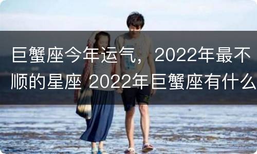 巨蟹座今年运气，2022年最不顺的星座 2022年巨蟹座有什么运势最好