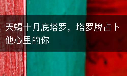 天蝎十月底塔罗，塔罗牌占卜他心里的你
