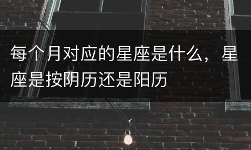 每个月对应的星座是什么，星座是按阴历还是阳历