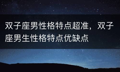 双子座男性格特点超准，双子座男生性格特点优缺点