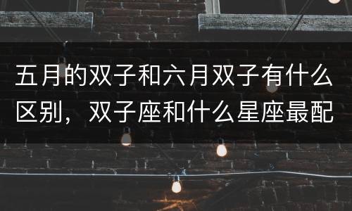 五月的双子和六月双子有什么区别，双子座和什么星座最配