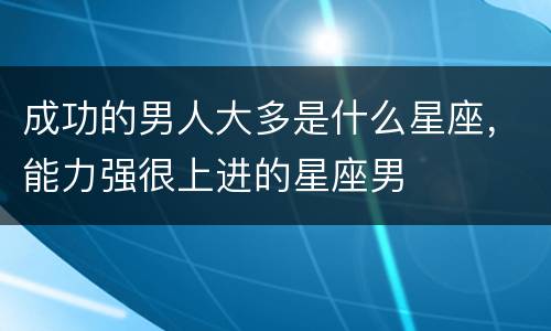 成功的男人大多是什么星座，能力强很上进的星座男