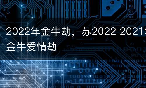2022年金牛劫，苏2022 2021年金牛爱情劫