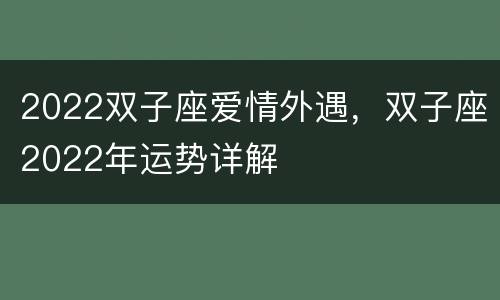 2022双子座爱情外遇，双子座2022年运势详解