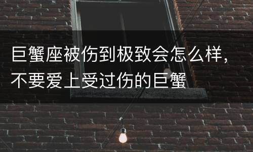 巨蟹座被伤到极致会怎么样，不要爱上受过伤的巨蟹
