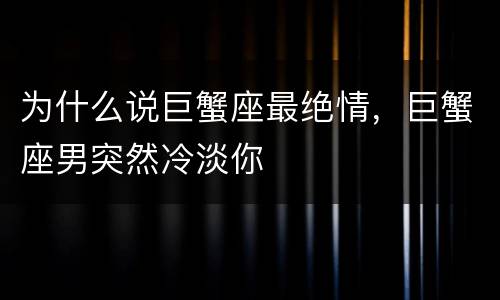 为什么说巨蟹座最绝情，巨蟹座男突然冷淡你