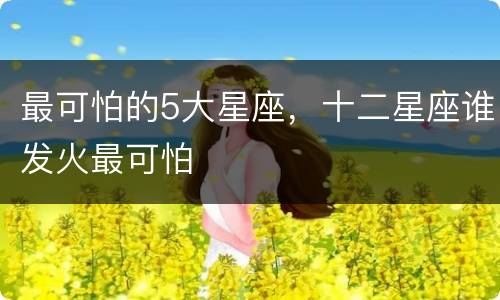 最可怕的5大星座，十二星座谁发火最可怕