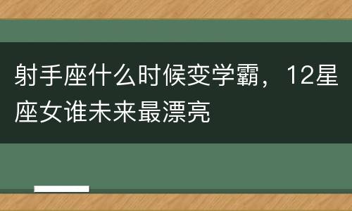 射手座什么时候变学霸，12星座女谁未来最漂亮