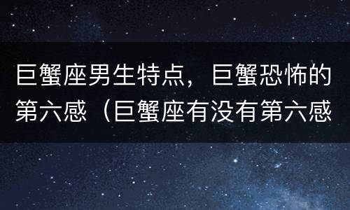 巨蟹座男生特点，巨蟹恐怖的第六感（巨蟹座有没有第六感）