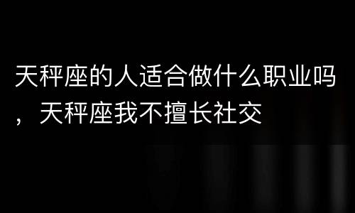 天秤座的人适合做什么职业吗，天秤座我不擅长社交