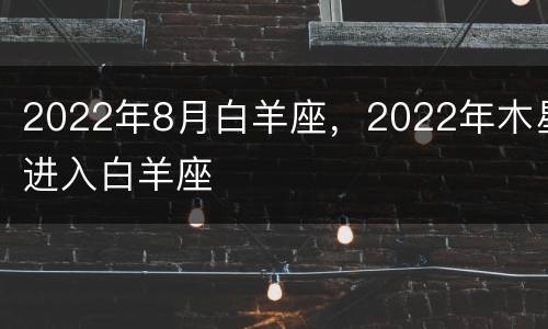 2022年8月白羊座，2022年木星进入白羊座