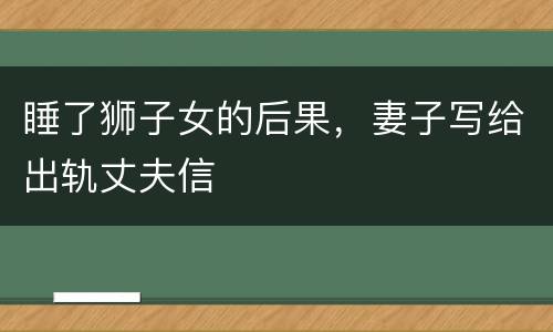 睡了狮子女的后果，妻子写给出轨丈夫信