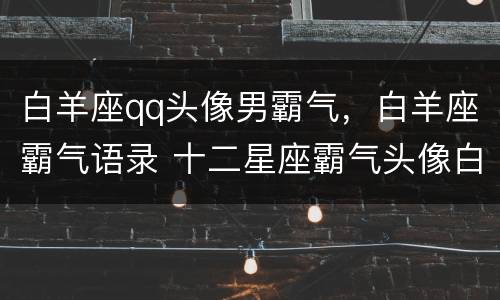 白羊座qq头像男霸气，白羊座霸气语录 十二星座霸气头像白羊男