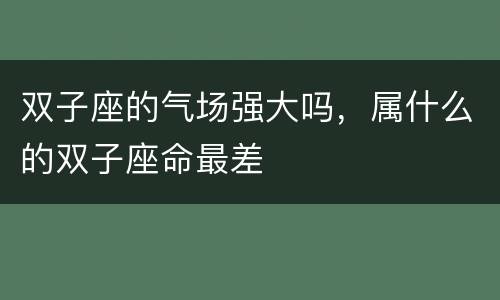 双子座的气场强大吗，属什么的双子座命最差