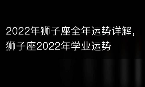 2022年狮子座全年运势详解，狮子座2022年学业运势