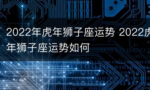 2022年虎年狮子座运势 2022虎年狮子座运势如何