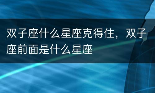 双子座什么星座克得住，双子座前面是什么星座