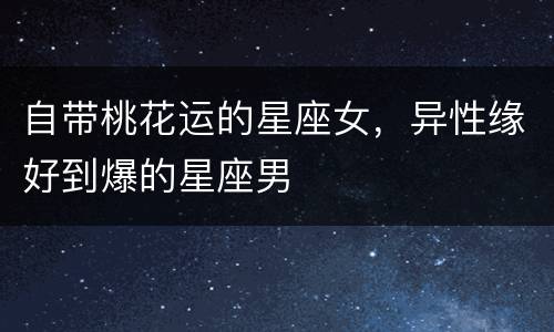 自带桃花运的星座女，异性缘好到爆的星座男