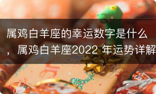 属鸡白羊座的幸运数字是什么，属鸡白羊座2022 年运势详解