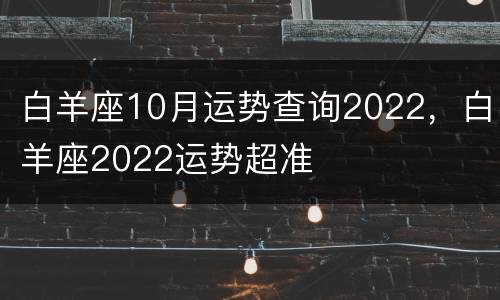 白羊座10月运势查询2022，白羊座2022运势超准
