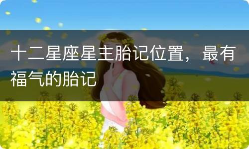 十二星座星主胎记位置，最有福气的胎记