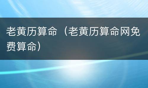 老黄历算命（老黄历算命网免费算命）