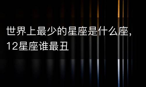 世界上最少的星座是什么座，12星座谁最丑
