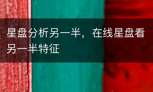 星盘分析另一半，在线星盘看另一半特征