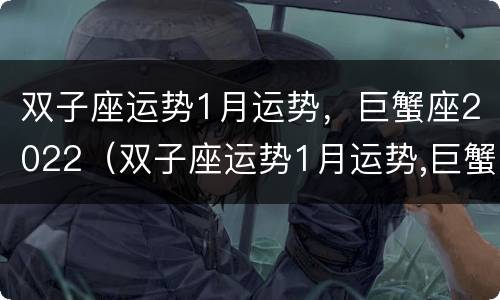 双子座运势1月运势，巨蟹座2022（双子座运势1月运势,巨蟹座2022年）