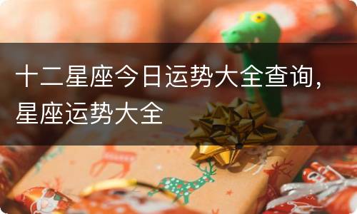 十二星座今日运势大全查询，星座运势大全
