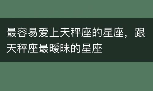 最容易爱上天秤座的星座，跟天秤座最暧昧的星座