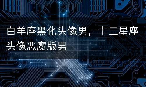 白羊座黑化头像男，十二星座头像恶魔版男