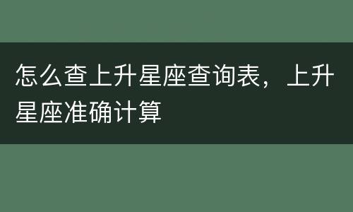 怎么查上升星座查询表，上升星座准确计算