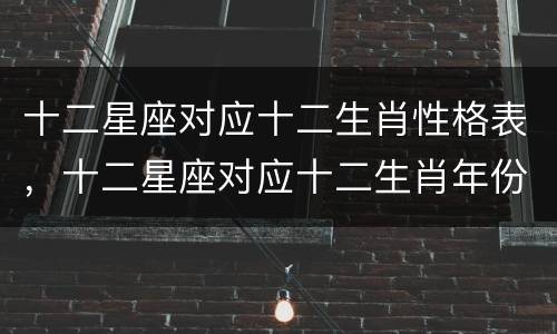 十二星座对应十二生肖性格表，十二星座对应十二生肖年份