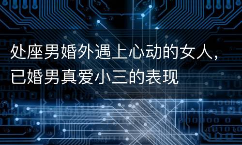 处座男婚外遇上心动的女人，已婚男真爱小三的表现