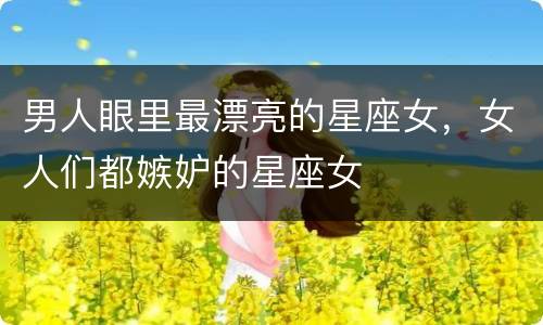 男人眼里最漂亮的星座女，女人们都嫉妒的星座女