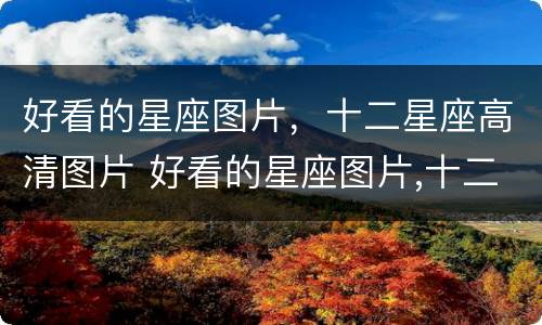 好看的星座图片，十二星座高清图片 好看的星座图片,十二星座高清图片大图