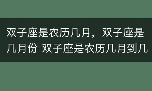 双子座是农历几月，双子座是几月份 双子座是农历几月到几月