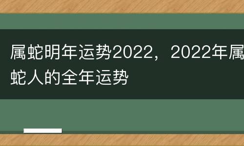 属蛇明年运势2022，2022年属蛇人的全年运势